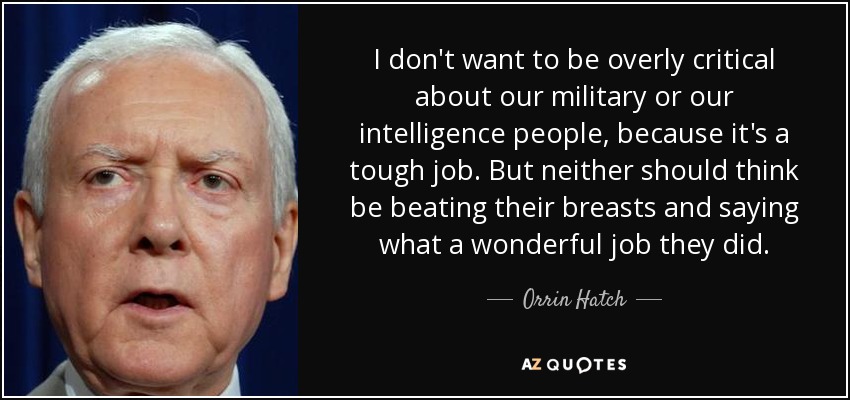 I don't want to be overly critical about our military or our intelligence people, because it's a tough job. But neither should think be beating their breasts and saying what a wonderful job they did. - Orrin Hatch