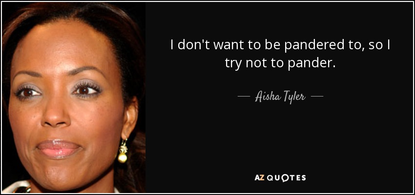 I don't want to be pandered to, so I try not to pander. - Aisha Tyler