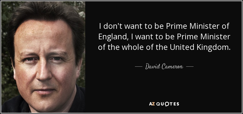 I don't want to be Prime Minister of England, I want to be Prime Minister of the whole of the United Kingdom. - David Cameron