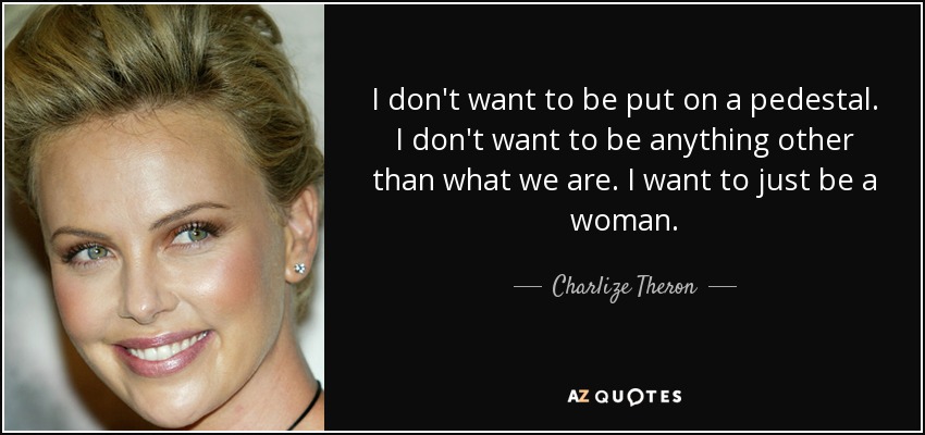 I don't want to be put on a pedestal. I don't want to be anything other than what we are. I want to just be a woman. - Charlize Theron