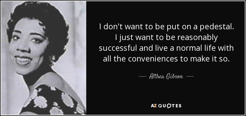 I don't want to be put on a pedestal. I just want to be reasonably successful and live a normal life with all the conveniences to make it so. - Althea Gibson