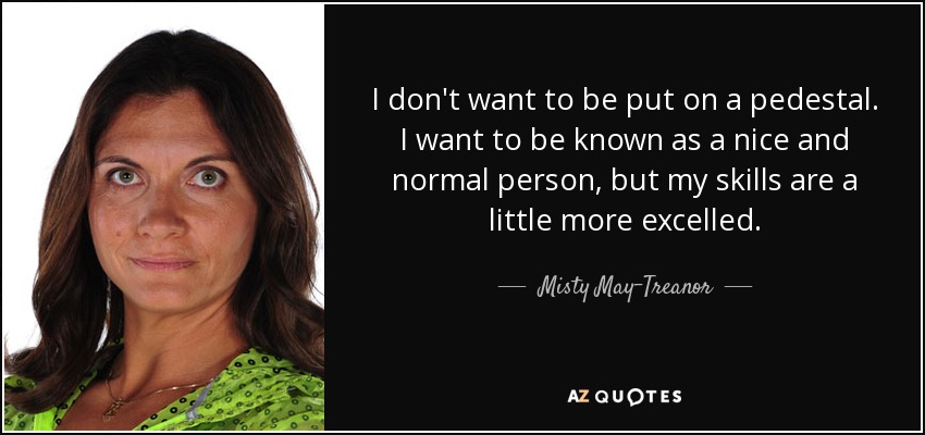 I don't want to be put on a pedestal. I want to be known as a nice and normal person, but my skills are a little more excelled. - Misty May-Treanor