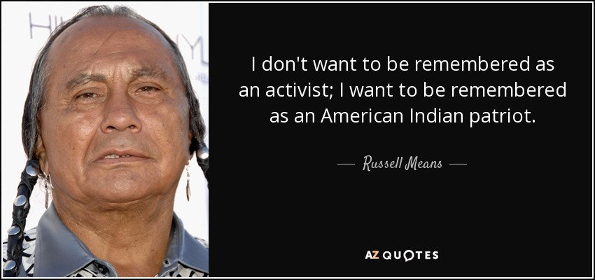 I don't want to be remembered as an activist; I want to be remembered as an American Indian patriot. - Russell Means