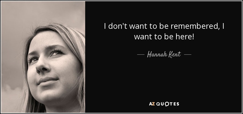 I don't want to be remembered, I want to be here! - Hannah Kent