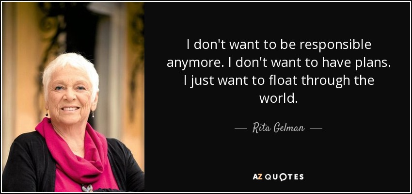 I don't want to be responsible anymore. I don't want to have plans. I just want to float through the world. - Rita Gelman