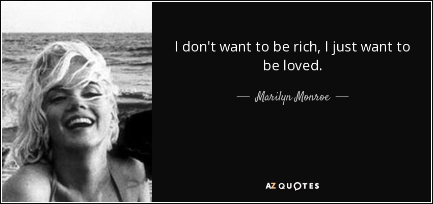 I don't want to be rich, I just want to be loved. - Marilyn Monroe