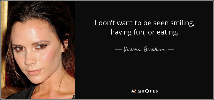I don’t want to be seen smiling, having fun, or eating. - Victoria Beckham
