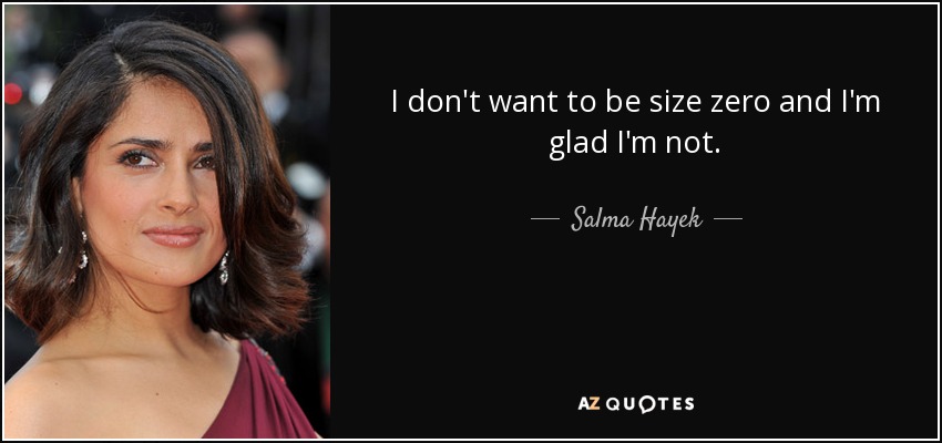 I don't want to be size zero and I'm glad I'm not. - Salma Hayek