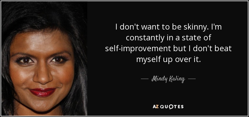 I don't want to be skinny. I'm constantly in a state of self-improvement but I don't beat myself up over it. - Mindy Kaling