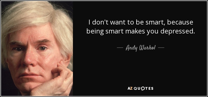 I don't want to be smart, because being smart makes you depressed. - Andy Warhol