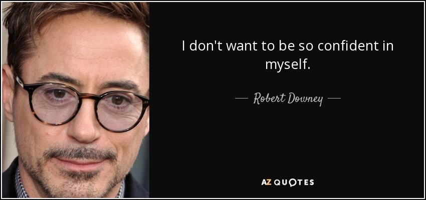 I don't want to be so confident in myself. - Robert Downey, Jr.