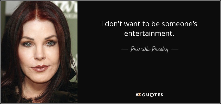 I don't want to be someone's entertainment. - Priscilla Presley