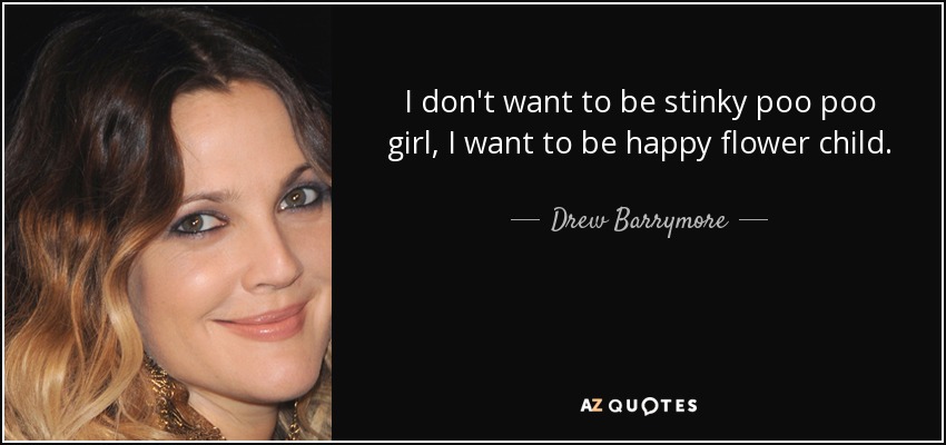I don't want to be stinky poo poo girl, I want to be happy flower child. - Drew Barrymore