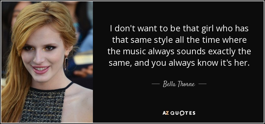 I don't want to be that girl who has that same style all the time where the music always sounds exactly the same, and you always know it's her. - Bella Thorne