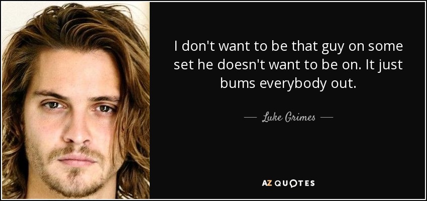 I don't want to be that guy on some set he doesn't want to be on. It just bums everybody out. - Luke Grimes