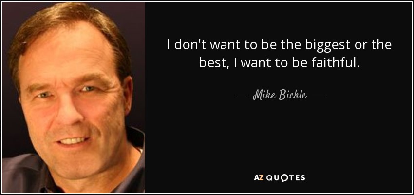 I don't want to be the biggest or the best, I want to be faithful. - Mike Bickle