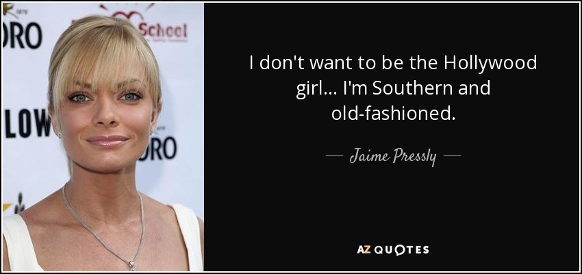 I don't want to be the Hollywood girl... I'm Southern and old-fashioned. - Jaime Pressly