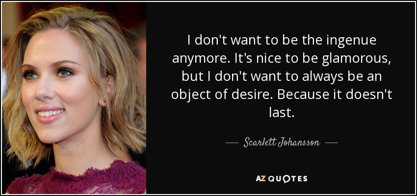 I don't want to be the ingenue anymore. It's nice to be glamorous, but I don't want to always be an object of desire. Because it doesn't last. - Scarlett Johansson