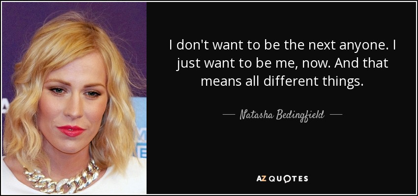 I don't want to be the next anyone. I just want to be me, now. And that means all different things. - Natasha Bedingfield