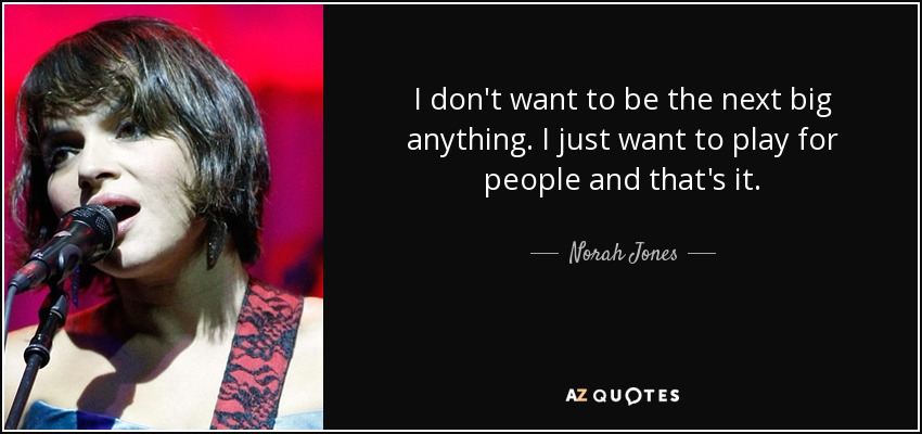 I don't want to be the next big anything. I just want to play for people and that's it. - Norah Jones