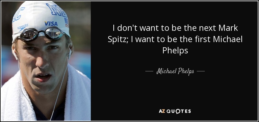 I don't want to be the next Mark Spitz; I want to be the first Michael Phelps - Michael Phelps