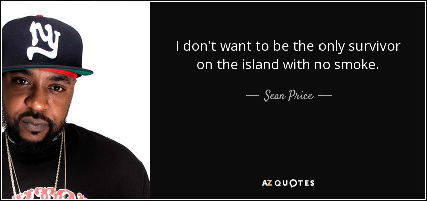 I don't want to be the only survivor on the island with no smoke. - Sean Price