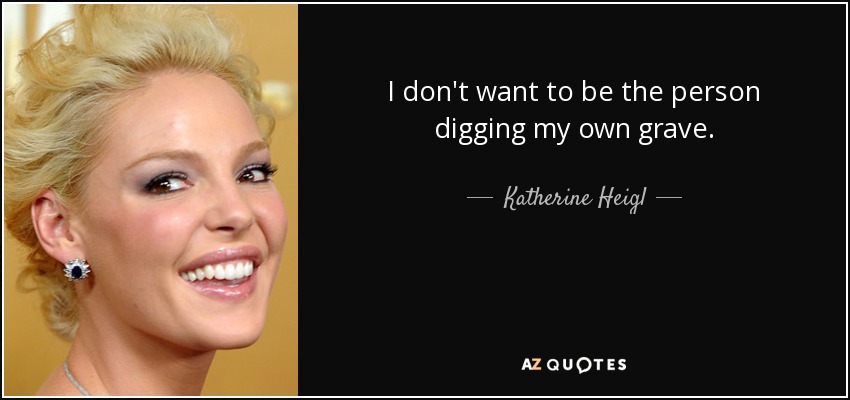 I don't want to be the person digging my own grave. - Katherine Heigl
