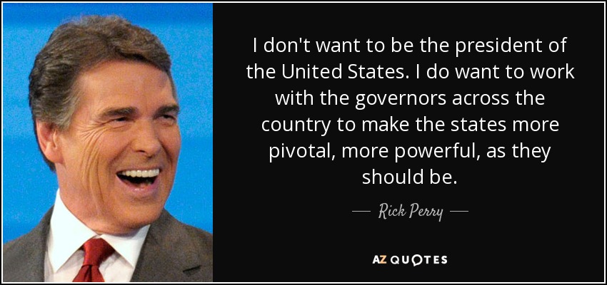 I don't want to be the president of the United States. I do want to work with the governors across the country to make the states more pivotal, more powerful, as they should be. - Rick Perry