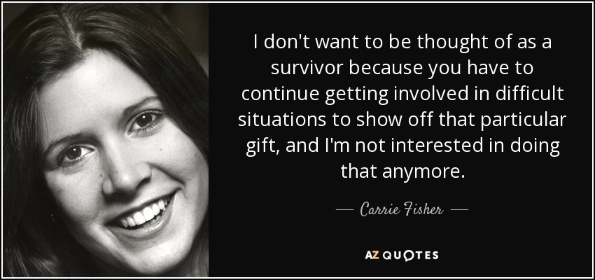 I don't want to be thought of as a survivor because you have to continue getting involved in difficult situations to show off that particular gift, and I'm not interested in doing that anymore. - Carrie Fisher