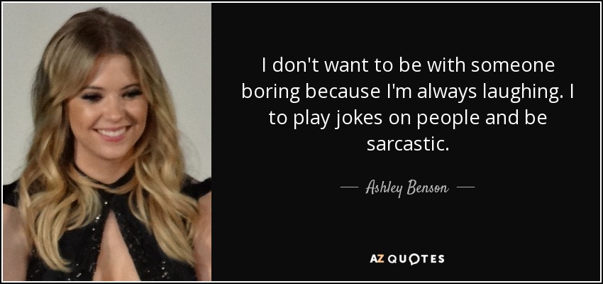 I don't want to be with someone boring because I'm always laughing. I to play jokes on people and be sarcastic. - Ashley Benson
