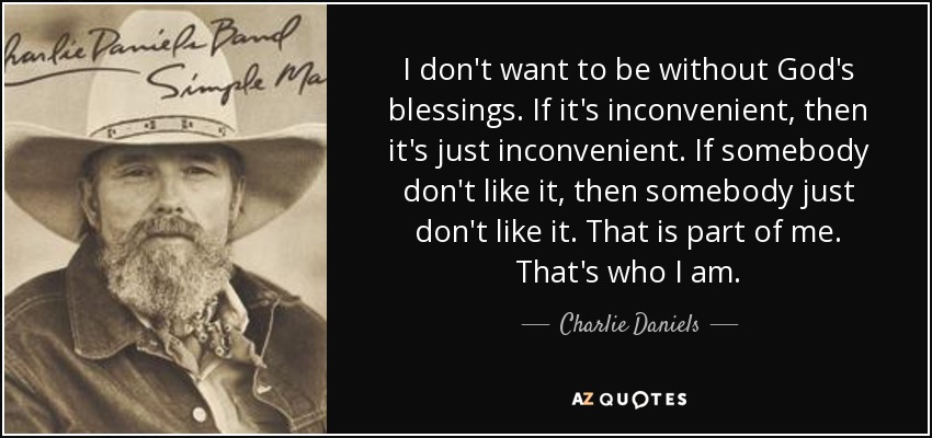 I don't want to be without God's blessings. If it's inconvenient, then it's just inconvenient. If somebody don't like it, then somebody just don't like it. That is part of me. That's who I am. - Charlie Daniels