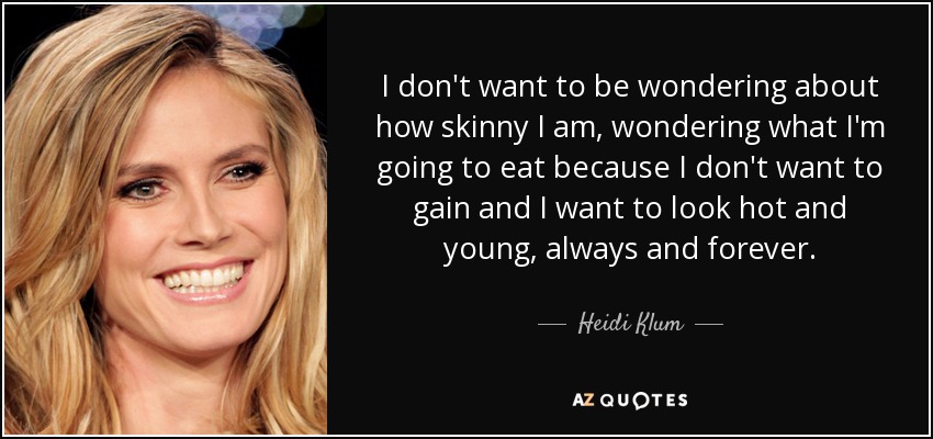 I don't want to be wondering about how skinny I am, wondering what I'm going to eat because I don't want to gain and I want to look hot and young, always and forever. - Heidi Klum