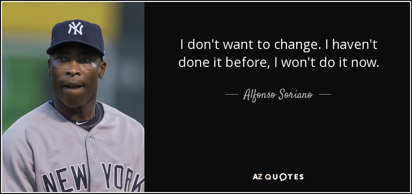 I don't want to change. I haven't done it before, I won't do it now. - Alfonso Soriano