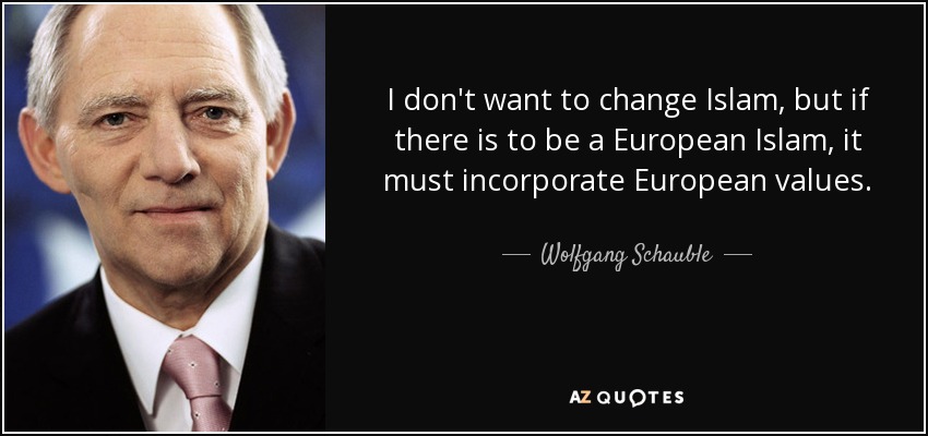 I don't want to change Islam, but if there is to be a European Islam, it must incorporate European values. - Wolfgang Schauble