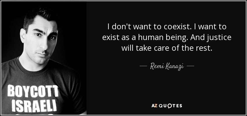 I don't want to coexist. I want to exist as a human being. And justice will take care of the rest. - Remi Kanazi