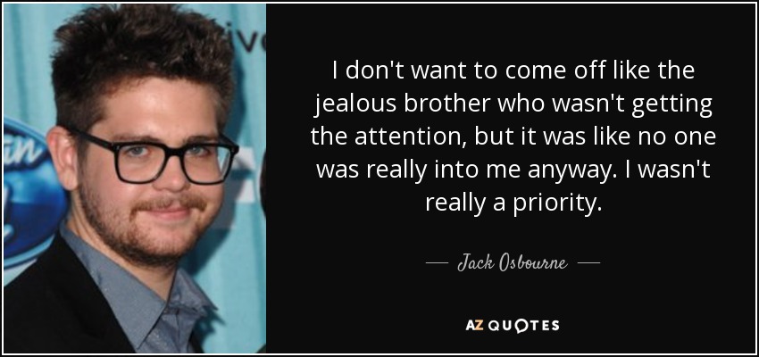 I don't want to come off like the jealous brother who wasn't getting the attention, but it was like no one was really into me anyway. I wasn't really a priority. - Jack Osbourne