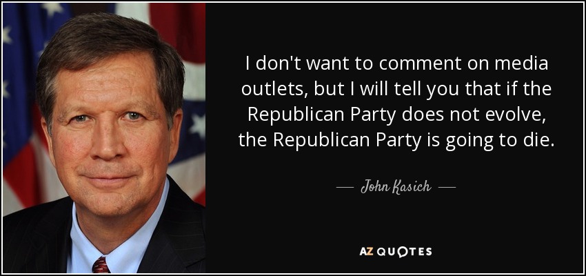 I don't want to comment on media outlets, but I will tell you that if the Republican Party does not evolve, the Republican Party is going to die. - John Kasich
