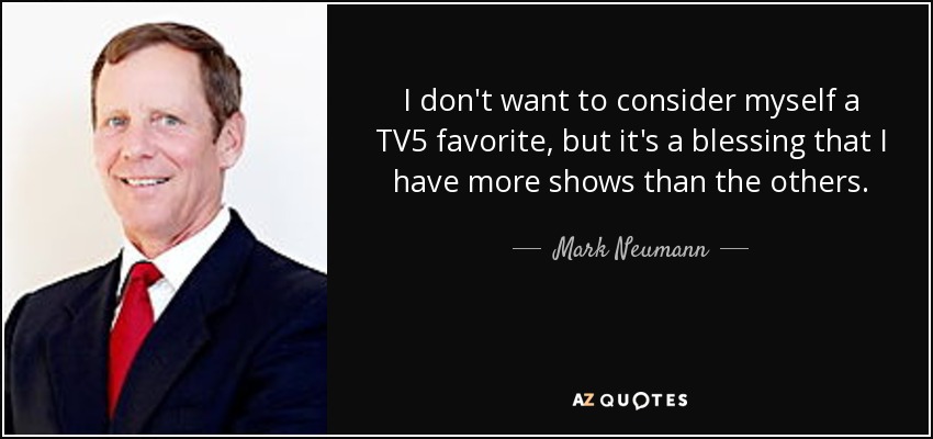 I don't want to consider myself a TV5 favorite, but it's a blessing that I have more shows than the others. - Mark Neumann
