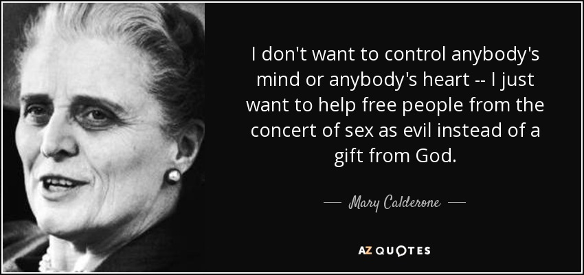 I don't want to control anybody's mind or anybody's heart -- I just want to help free people from the concert of sex as evil instead of a gift from God. - Mary Calderone