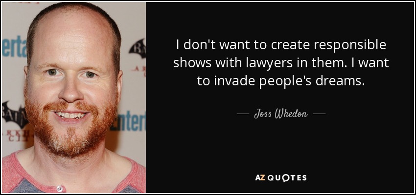 I don't want to create responsible shows with lawyers in them. I want to invade people's dreams. - Joss Whedon
