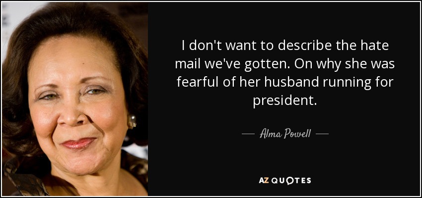 I don't want to describe the hate mail we've gotten. On why she was fearful of her husband running for president. - Alma Powell