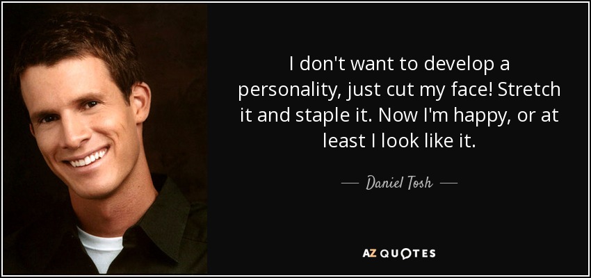 I don't want to develop a personality, just cut my face! Stretch it and staple it. Now I'm happy, or at least I look like it. - Daniel Tosh