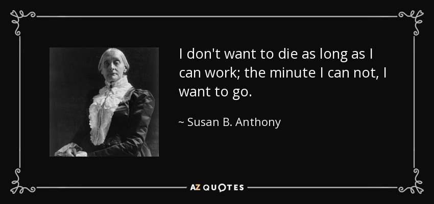 I don't want to die as long as I can work; the minute I can not, I want to go. - Susan B. Anthony