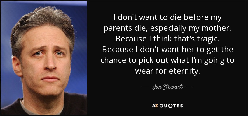 I don't want to die before my parents die, especially my mother. Because I think that's tragic. Because I don't want her to get the chance to pick out what I'm going to wear for eternity. - Jon Stewart