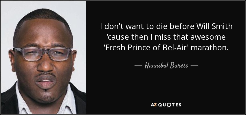 I don't want to die before Will Smith 'cause then I miss that awesome 'Fresh Prince of Bel-Air' marathon. - Hannibal Buress