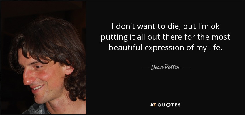 I don't want to die, but I'm ok putting it all out there for the most beautiful expression of my life. - Dean Potter