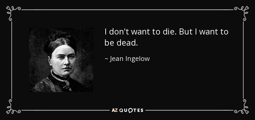 I don't want to die. But I want to be dead. - Jean Ingelow