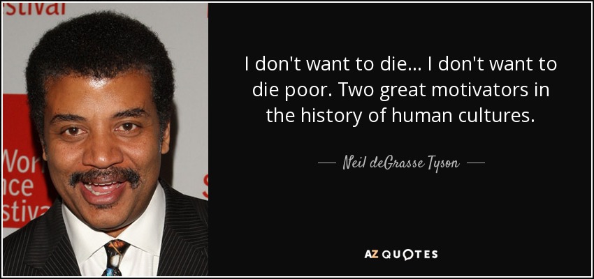 I don't want to die ... I don't want to die poor. Two great motivators in the history of human cultures. - Neil deGrasse Tyson