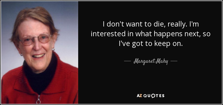 I don't want to die, really. I'm interested in what happens next, so I've got to keep on. - Margaret Mahy