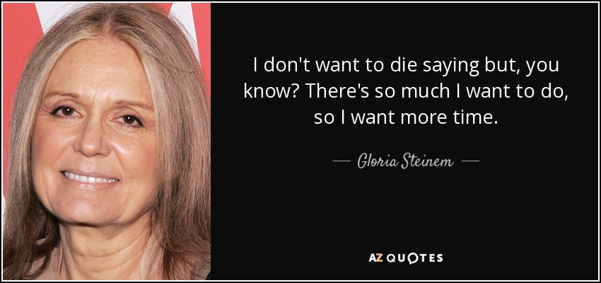 I don't want to die saying but, you know? There's so much I want to do, so I want more time. - Gloria Steinem